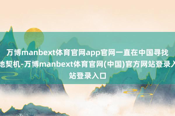 万博manbext体育官网app官网一直在中国寻找落地契机-万博manbext体育官网(中国)官方网站登录入口