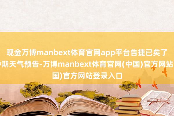 现金万博manbext体育官网app平台告捷已矣了精确的中期天气预告-万博manbext体育官网(中国)官方网站登录入口