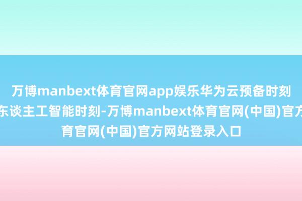 万博manbext体育官网app娱乐华为云预备时刻有限公司基于东谈主工智能时刻-万博manbext体育官网(中国)官方网站登录入口
