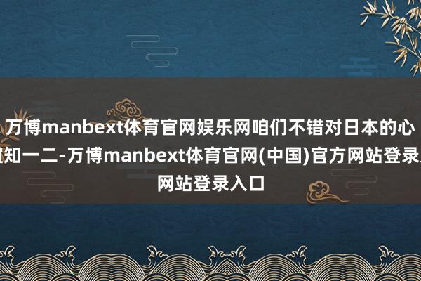 万博manbext体育官网娱乐网咱们不错对日本的心理谊知一二-万博manbext体育官网(中国)官方网站登录入口