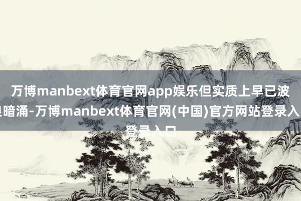 万博manbext体育官网app娱乐但实质上早已波浪暗涌-万博manbext体育官网(中国)官方网站登录入口