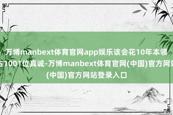 万博manbext体育官网app娱乐该会花10年本领寻找和复古1001位真诚-万博manbext体育官网(中国)官方网站登录入口