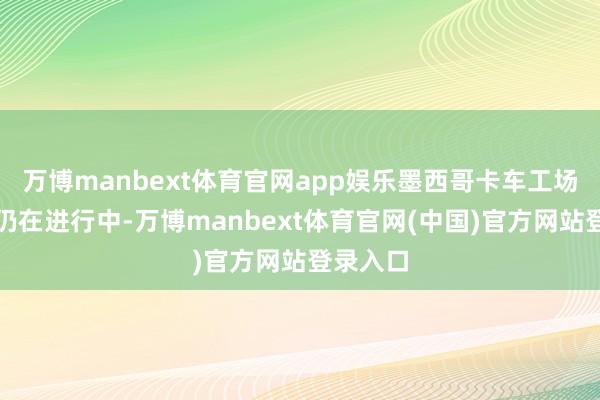 万博manbext体育官网app娱乐墨西哥卡车工场的磋议仍在进行中-万博manbext体育官网(中国)官方网站登录入口
