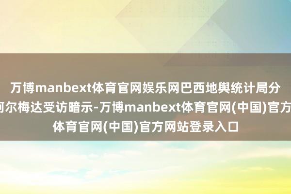 万博manbext体育官网娱乐网巴西地舆统计局分析师安德烈·阿尔梅达受访暗示-万博manbext体育官网(中国)官方网站登录入口