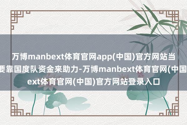 万博manbext体育官网app(中国)官方网站当今要收复信心必须要靠国度队资金来助力-万博manbext体育官网(中国)官方网站登录入口