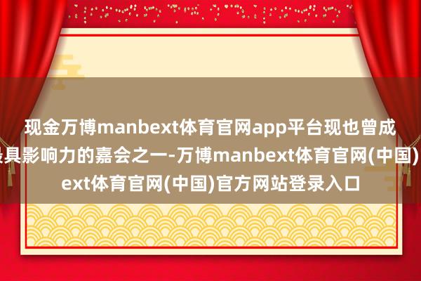 现金万博manbext体育官网app平台现也曾成为国内品牌界限最具影响力的嘉会之一-万博manbext体育官网(中国)官方网站登录入口