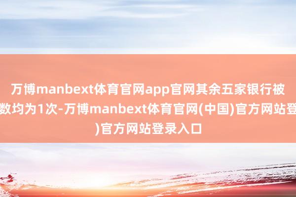 万博manbext体育官网app官网其余五家银行被调研次数均为1次-万博manbext体育官网(中国)官方网站登录入口