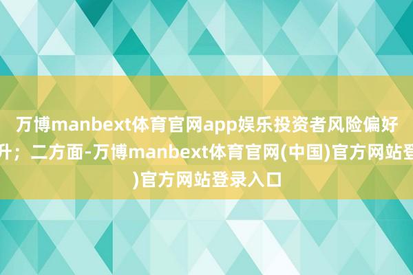 万博manbext体育官网app娱乐投资者风险偏好昭着回升;二方面-万博manbext体育官网(中国)官方网站登录入口