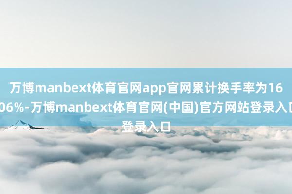 万博manbext体育官网app官网累计换手率为16.06%-万博manbext体育官网(中国)官方网站登录入口