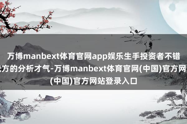 万博manbext体育官网app娱乐生手投资者不错缓缓培养我方的分析才气-万博manbext体育官网(中国)官方网站登录入口