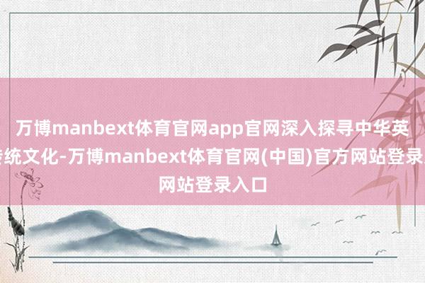 万博manbext体育官网app官网深入探寻中华英才传统文化-万博manbext体育官网(中国)官方网站登录入口