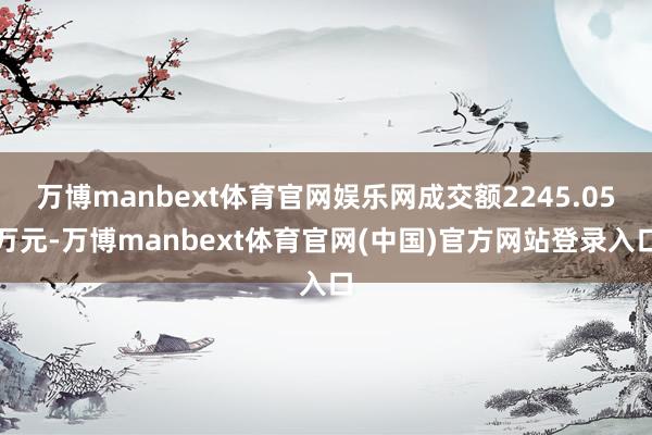 万博manbext体育官网娱乐网成交额2245.05万元-万博manbext体育官网(中国)官方网站登录入口