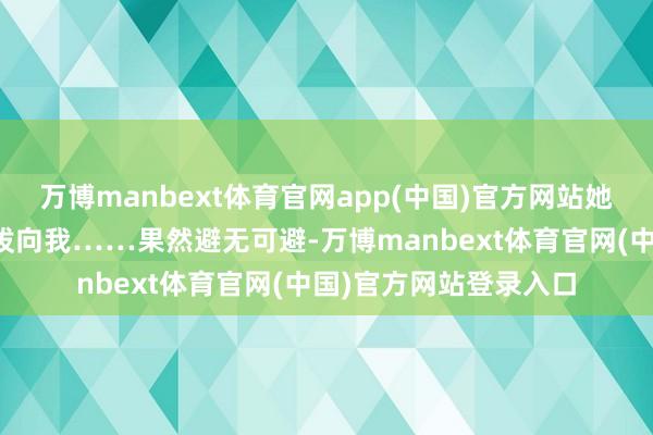 万博manbext体育官网app(中国)官方网站她却蓦然将手中的咖啡泼向我……果然避无可避-万博manbext体育官网(中国)官方网站登录入口