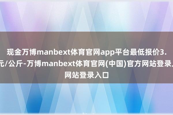 现金万博manbext体育官网app平台最低报价3.00元/公斤-万博manbext体育官网(中国)官方网站登录入口