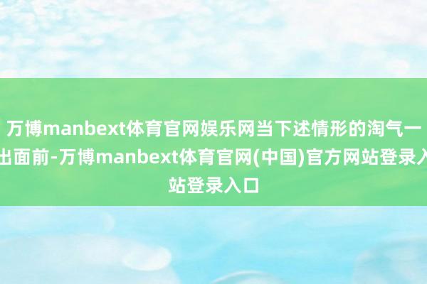 万博manbext体育官网娱乐网当下述情形的淘气一种出面前-万博manbext体育官网(中国)官方网站登录入口