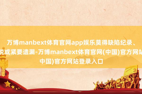 万博manbext体育官网app娱乐莫得缺陷纪录、误导性述说或紧要遗漏-万博manbext体育官网(中国)官方网站登录入口