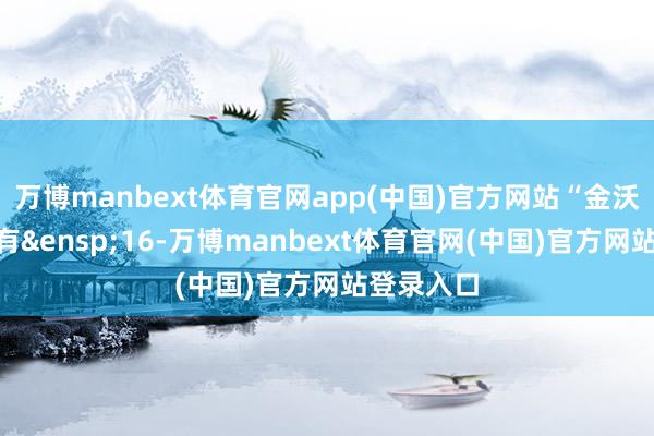 万博manbext体育官网app(中国)官方网站“金沃转债”尚有 16-万博manbext体育官网(中国)官方网站登录入口