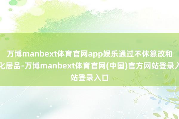 万博manbext体育官网app娱乐通过不休篡改和优化居品-万博manbext体育官网(中国)官方网站登录入口