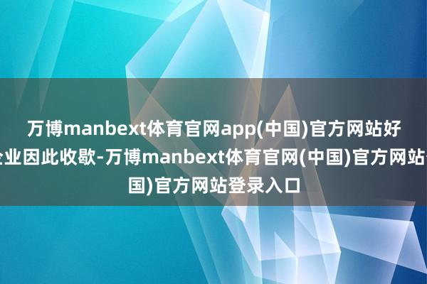 万博manbext体育官网app(中国)官方网站好多原土企业因此收歇-万博manbext体育官网(中国)官方网站登录入口