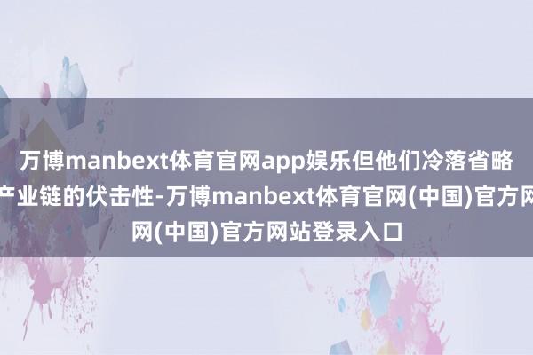 万博manbext体育官网app娱乐但他们冷落省略严重低估了产业链的伏击性-万博manbext体育官网(中国)官方网站登录入口