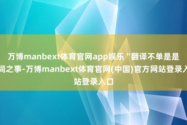 万博manbext体育官网app娱乐“翻译不单是是言词之事-万博manbext体育官网(中国)官方网站登录入口