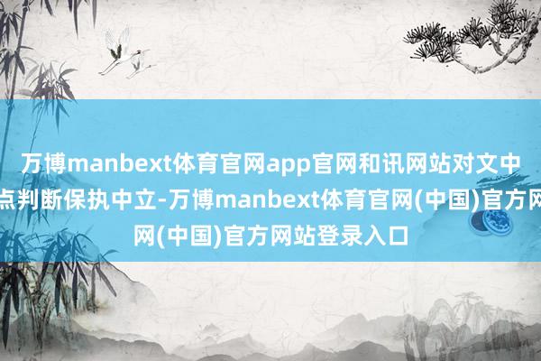 万博manbext体育官网app官网和讯网站对文中论述、不雅点判断保执中立-万博manbext体育官网(中国)官方网站登录入口
