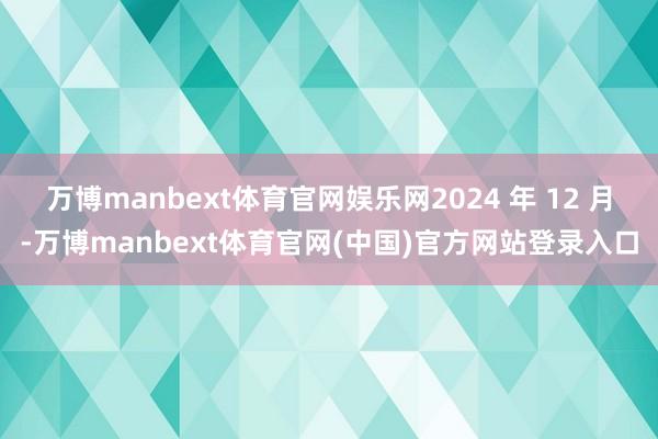 万博manbext体育官网娱乐网2024 年 12 月-万博manbext体育官网(中国)官方网站登录入口