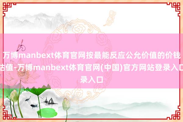 万博manbext体育官网按最能反应公允价值的价钱估值-万博manbext体育官网(中国)官方网站登录入口