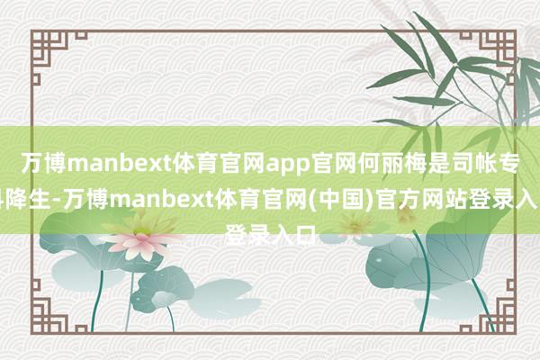 万博manbext体育官网app官网何丽梅是司帐专科降生-万博manbext体育官网(中国)官方网站登录入口