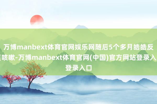 万博manbext体育官网娱乐网随后5个多月皓皓反复咳嗽-万博manbext体育官网(中国)官方网站登录入口