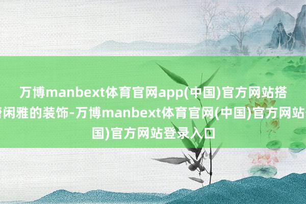 万博manbext体育官网app(中国)官方网站搭配这颓唐闲雅的装饰-万博manbext体育官网(中国)官方网站登录入口
