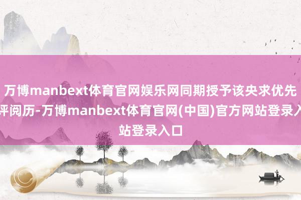 万博manbext体育官网娱乐网同期授予该央求优先审评阅历-万博manbext体育官网(中国)官方网站登录入口