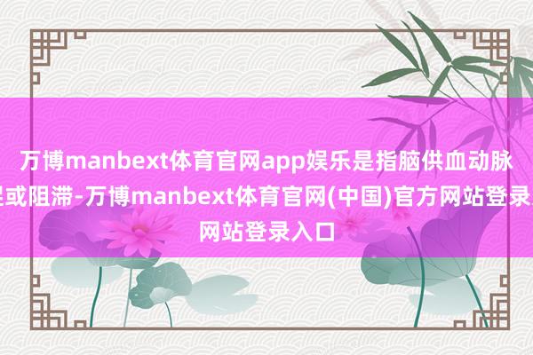 万博manbext体育官网app娱乐是指脑供血动脉短促或阻滞-万博manbext体育官网(中国)官方网站登录入口