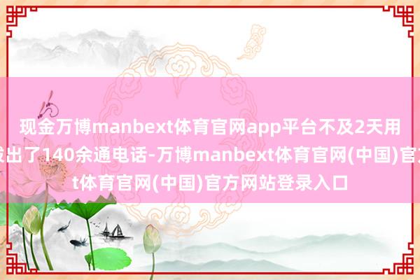 现金万博manbext体育官网app平台不及2天用货仓座机向外拨出了140余通电话-万博manbext体育官网(中国)官方网站登录入口