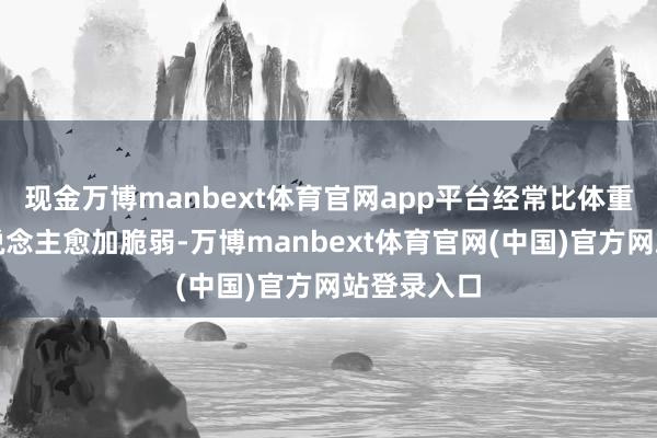 现金万博manbext体育官网app平台经常比体重平日的东说念主愈加脆弱-万博manbext体育官网(中国)官方网站登录入口