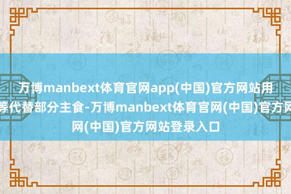 万博manbext体育官网app(中国)官方网站用土豆、红薯等代替部分主食-万博manbext体育官网(中国)官方网站登录入口