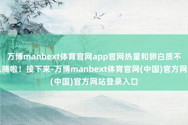 万博manbext体育官网app官网热量和卵白质不就蹭蹭往飞腾啦！接下来-万博manbext体育官网(中国)官方网站登录入口