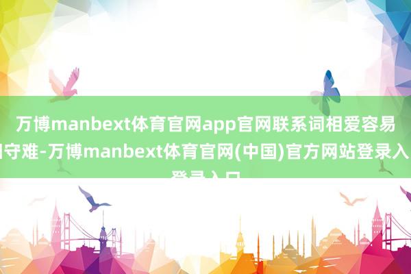 万博manbext体育官网app官网联系词相爱容易相守难-万博manbext体育官网(中国)官方网站登录入口