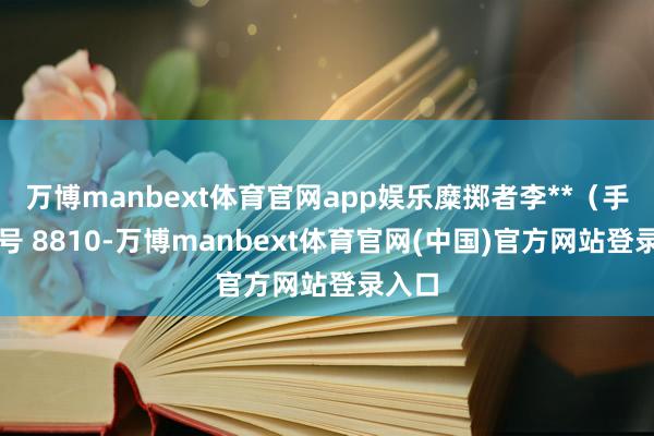 万博manbext体育官网app娱乐糜掷者李**（手机尾号 8810-万博manbext体育官网(中国)官方网站登录入口
