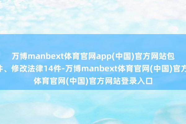 万博manbext体育官网app(中国)官方网站包括制定法律6件、修改法律14件-万博manbext体育官网(中国)官方网站登录入口