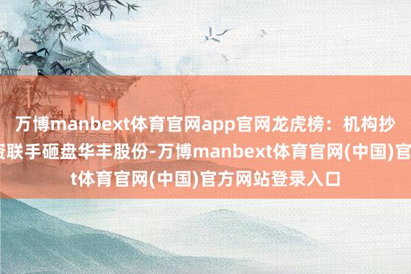 万博manbext体育官网app官网龙虎榜：机构抄底宝通科技 游资联手砸盘华丰股份-万博manbext体育官网(中国)官方网站登录入口