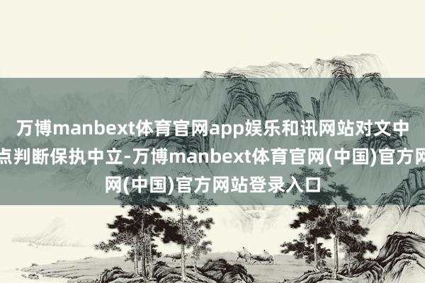 万博manbext体育官网app娱乐和讯网站对文中文书、不雅点判断保执中立-万博manbext体育官网(中国)官方网站登录入口
