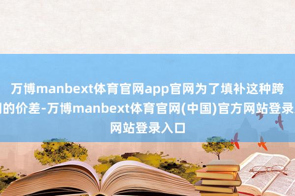 万博manbext体育官网app官网为了填补这种跨阛阓的价差-万博manbext体育官网(中国)官方网站登录入口