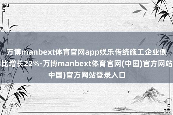 万博manbext体育官网app娱乐传统施工企业倒闭数目同比增长22%-万博manbext体育官网(中国)官方网站登录入口