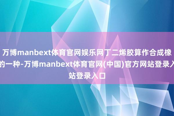 万博manbext体育官网娱乐网丁二烯胶算作合成橡胶的一种-万博manbext体育官网(中国)官方网站登录入口