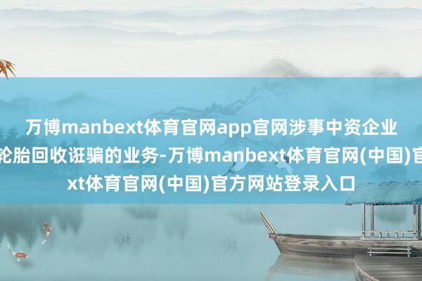 万博manbext体育官网app官网涉事中资企业从事废机油和废轮胎回收诳骗的业务-万博manbext体育官网(中国)官方网站登录入口
