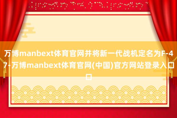万博manbext体育官网并将新一代战机定名为F-47-万博manbext体育官网(中国)官方网站登录入口