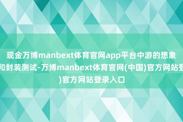 现金万博manbext体育官网app平台中游的想象、制造和封装测试-万博manbext体育官网(中国)官方网站登录入口
