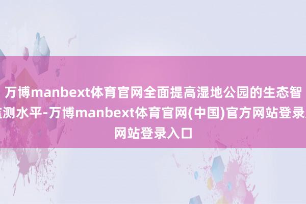 万博manbext体育官网全面提高湿地公园的生态智能监测水平-万博manbext体育官网(中国)官方网站登录入口