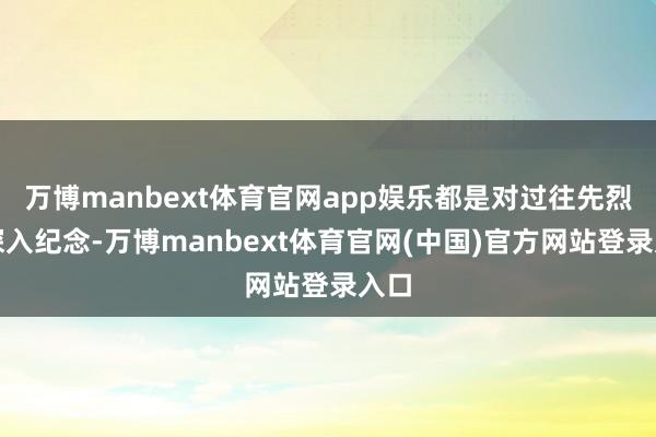 万博manbext体育官网app娱乐都是对过往先烈的深入纪念-万博manbext体育官网(中国)官方网站登录入口